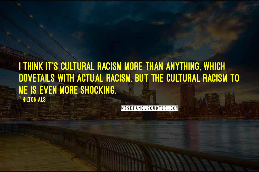 Hilton Als Quotes: I think it's cultural racism more than anything, which dovetails with actual racism, but the cultural racism to me is even more shocking.