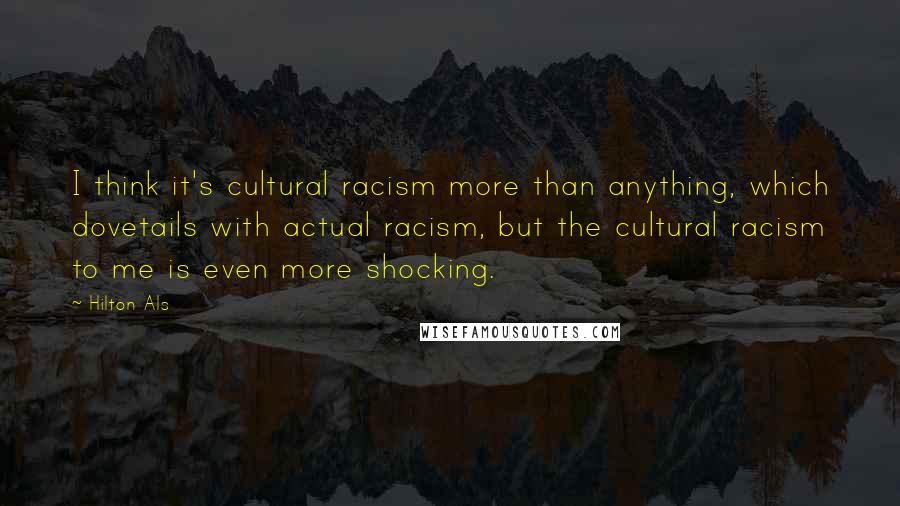 Hilton Als Quotes: I think it's cultural racism more than anything, which dovetails with actual racism, but the cultural racism to me is even more shocking.