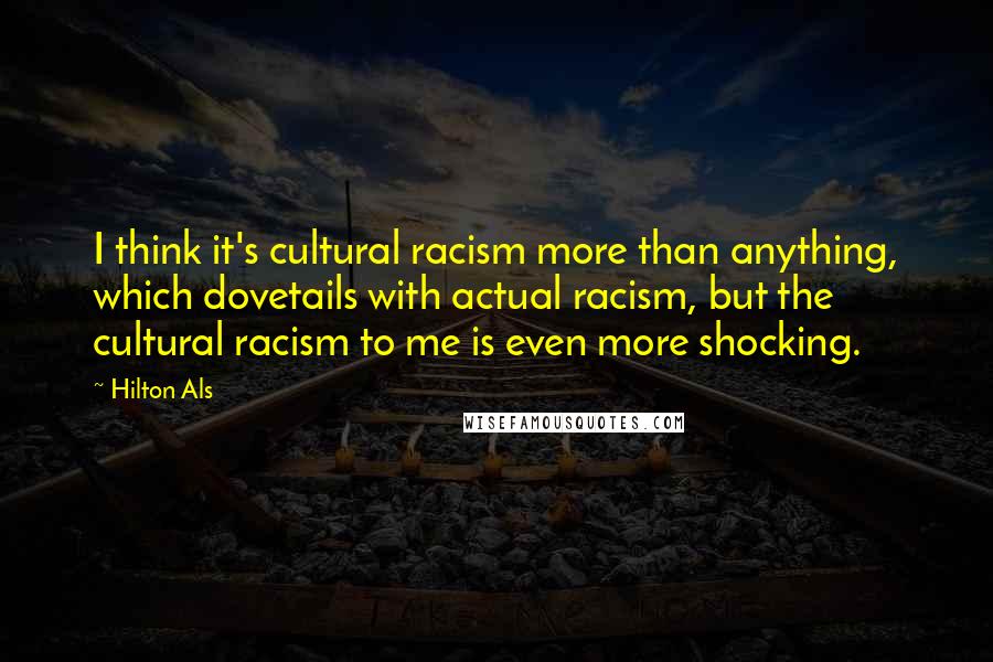 Hilton Als Quotes: I think it's cultural racism more than anything, which dovetails with actual racism, but the cultural racism to me is even more shocking.