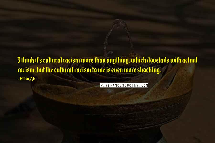 Hilton Als Quotes: I think it's cultural racism more than anything, which dovetails with actual racism, but the cultural racism to me is even more shocking.