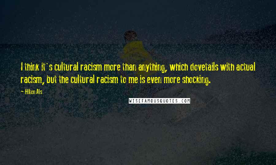 Hilton Als Quotes: I think it's cultural racism more than anything, which dovetails with actual racism, but the cultural racism to me is even more shocking.