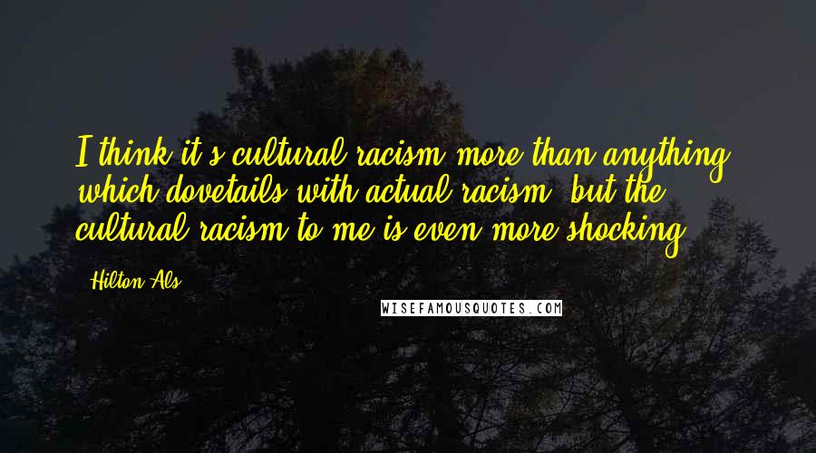 Hilton Als Quotes: I think it's cultural racism more than anything, which dovetails with actual racism, but the cultural racism to me is even more shocking.