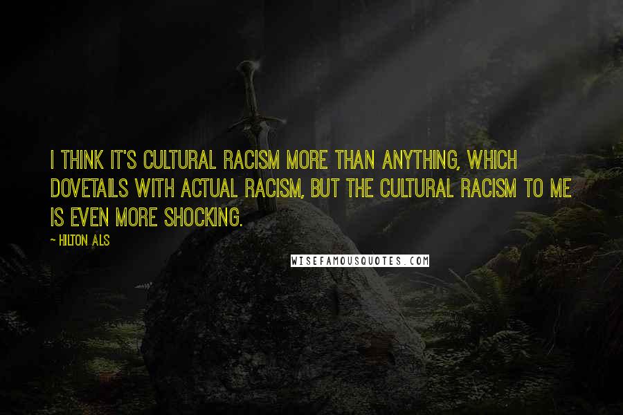 Hilton Als Quotes: I think it's cultural racism more than anything, which dovetails with actual racism, but the cultural racism to me is even more shocking.