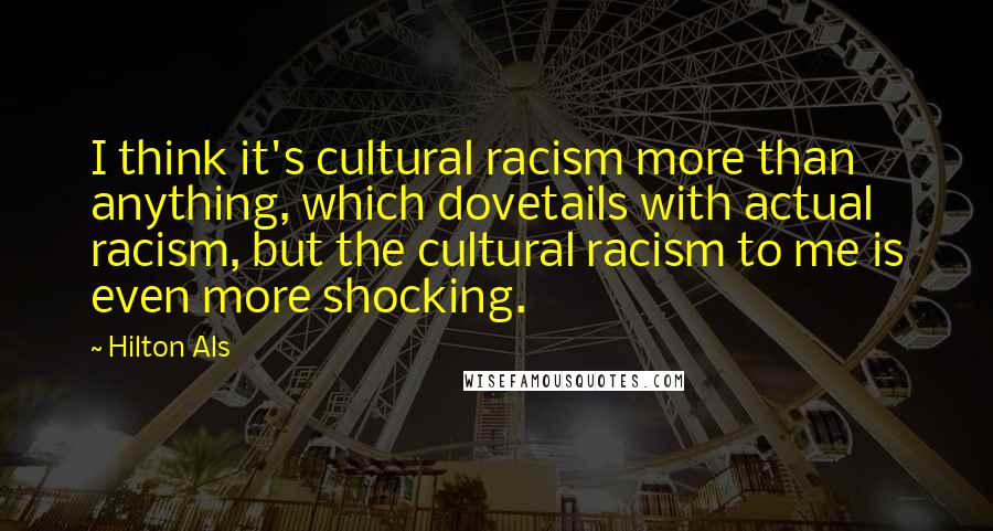 Hilton Als Quotes: I think it's cultural racism more than anything, which dovetails with actual racism, but the cultural racism to me is even more shocking.