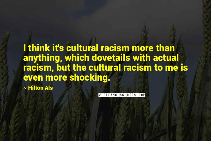 Hilton Als Quotes: I think it's cultural racism more than anything, which dovetails with actual racism, but the cultural racism to me is even more shocking.