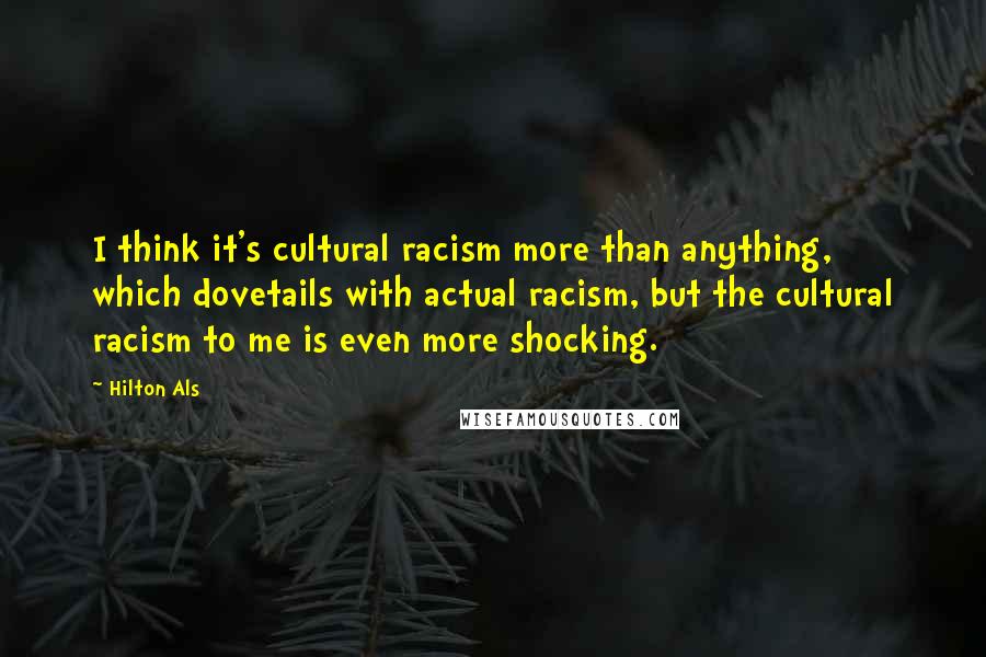 Hilton Als Quotes: I think it's cultural racism more than anything, which dovetails with actual racism, but the cultural racism to me is even more shocking.