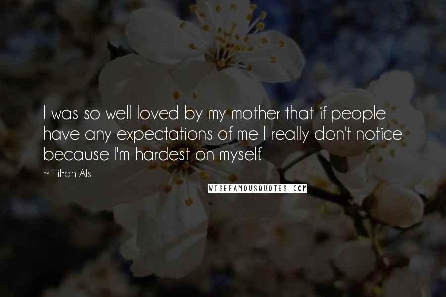Hilton Als Quotes: I was so well loved by my mother that if people have any expectations of me I really don't notice because I'm hardest on myself.