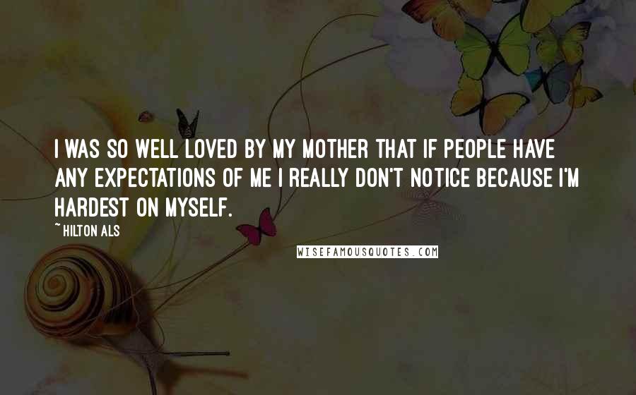 Hilton Als Quotes: I was so well loved by my mother that if people have any expectations of me I really don't notice because I'm hardest on myself.