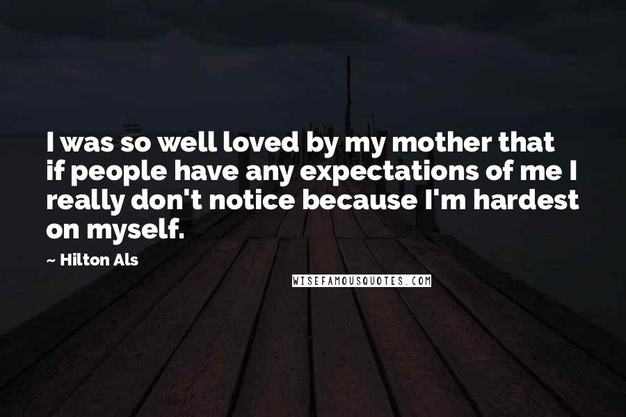 Hilton Als Quotes: I was so well loved by my mother that if people have any expectations of me I really don't notice because I'm hardest on myself.