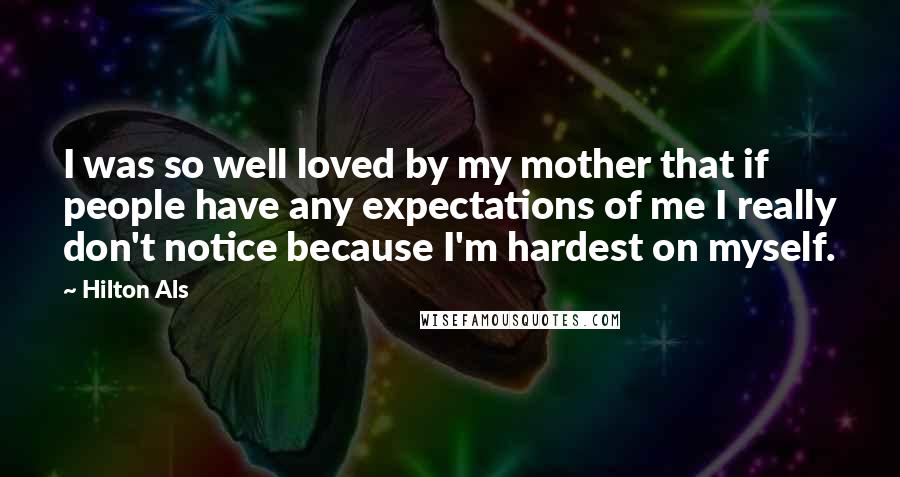 Hilton Als Quotes: I was so well loved by my mother that if people have any expectations of me I really don't notice because I'm hardest on myself.