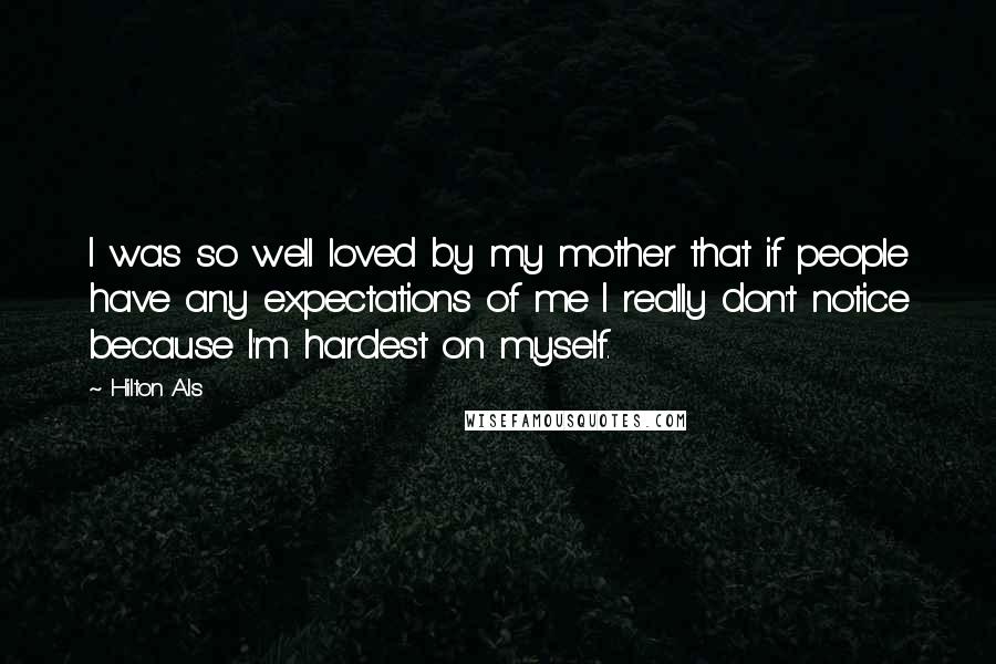 Hilton Als Quotes: I was so well loved by my mother that if people have any expectations of me I really don't notice because I'm hardest on myself.
