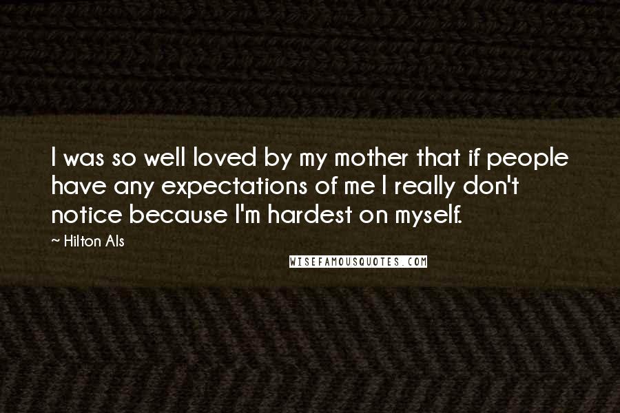 Hilton Als Quotes: I was so well loved by my mother that if people have any expectations of me I really don't notice because I'm hardest on myself.