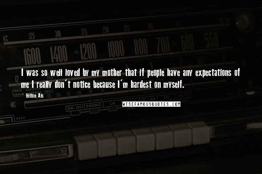 Hilton Als Quotes: I was so well loved by my mother that if people have any expectations of me I really don't notice because I'm hardest on myself.