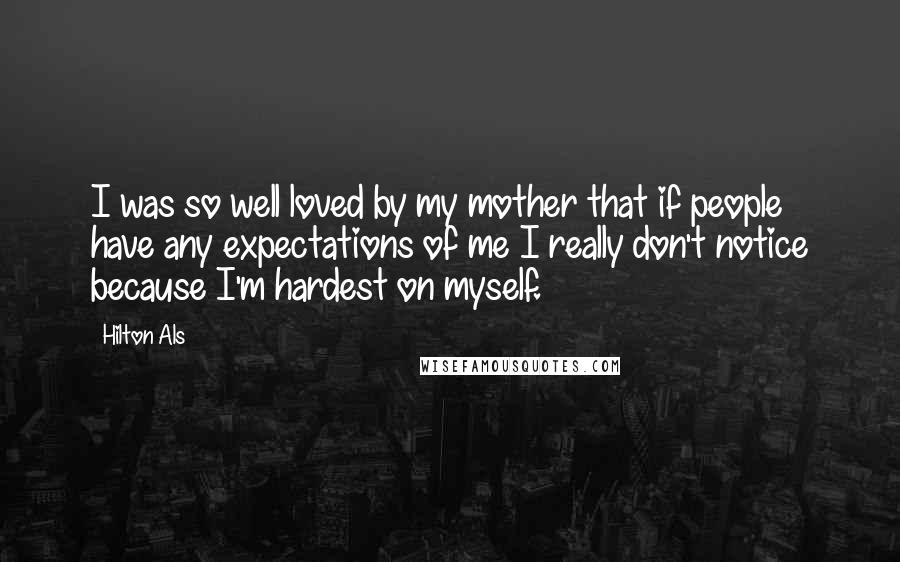 Hilton Als Quotes: I was so well loved by my mother that if people have any expectations of me I really don't notice because I'm hardest on myself.