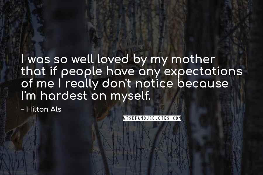Hilton Als Quotes: I was so well loved by my mother that if people have any expectations of me I really don't notice because I'm hardest on myself.