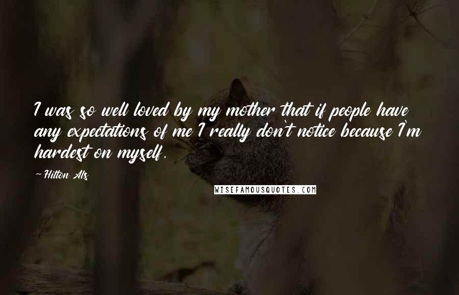 Hilton Als Quotes: I was so well loved by my mother that if people have any expectations of me I really don't notice because I'm hardest on myself.