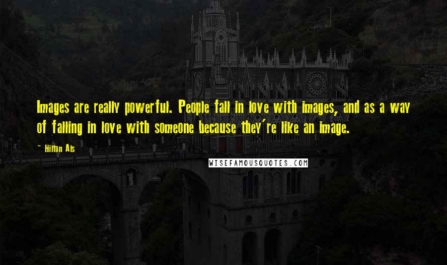 Hilton Als Quotes: Images are really powerful. People fall in love with images, and as a way of falling in love with someone because they're like an image.