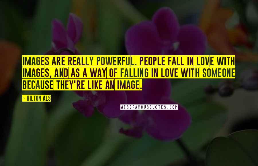 Hilton Als Quotes: Images are really powerful. People fall in love with images, and as a way of falling in love with someone because they're like an image.