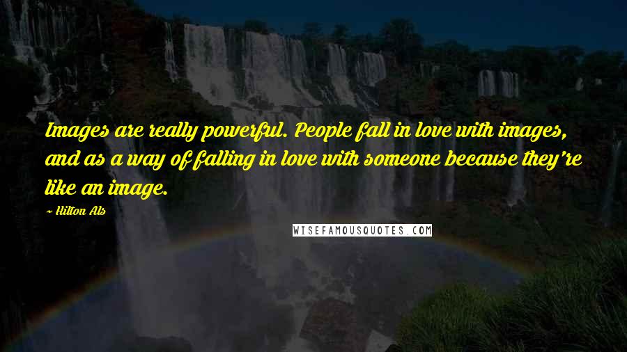 Hilton Als Quotes: Images are really powerful. People fall in love with images, and as a way of falling in love with someone because they're like an image.