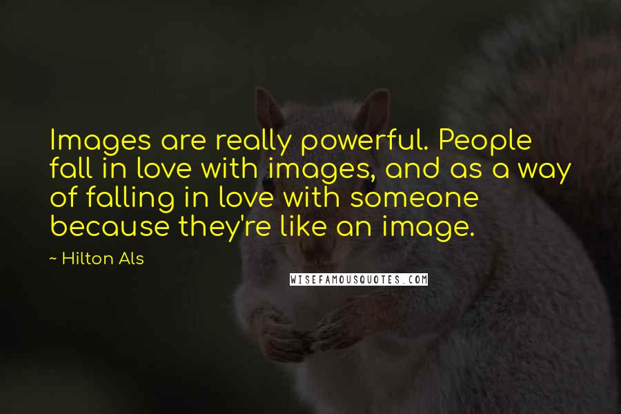 Hilton Als Quotes: Images are really powerful. People fall in love with images, and as a way of falling in love with someone because they're like an image.