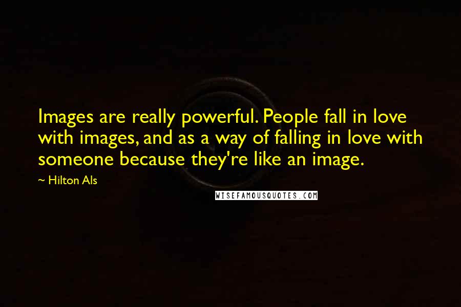 Hilton Als Quotes: Images are really powerful. People fall in love with images, and as a way of falling in love with someone because they're like an image.