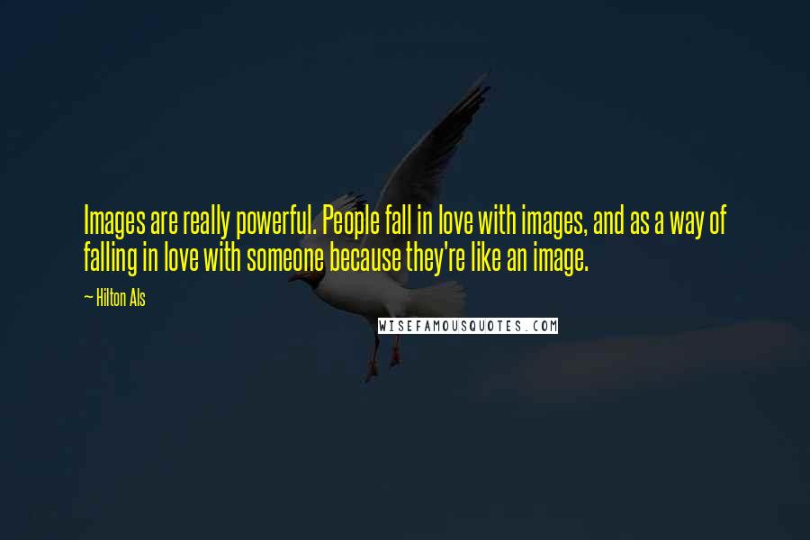 Hilton Als Quotes: Images are really powerful. People fall in love with images, and as a way of falling in love with someone because they're like an image.