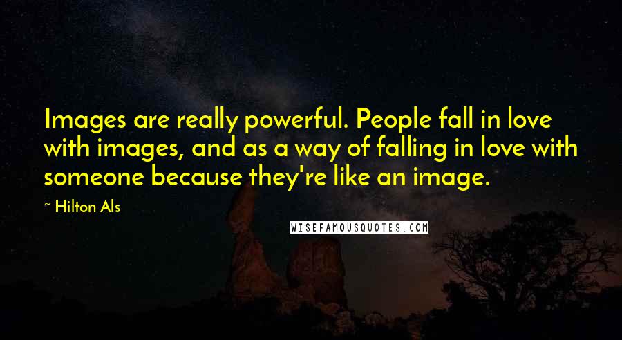 Hilton Als Quotes: Images are really powerful. People fall in love with images, and as a way of falling in love with someone because they're like an image.