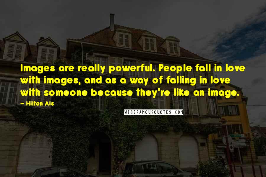 Hilton Als Quotes: Images are really powerful. People fall in love with images, and as a way of falling in love with someone because they're like an image.