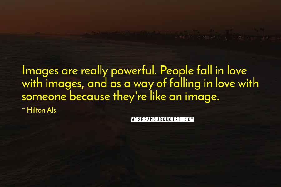 Hilton Als Quotes: Images are really powerful. People fall in love with images, and as a way of falling in love with someone because they're like an image.