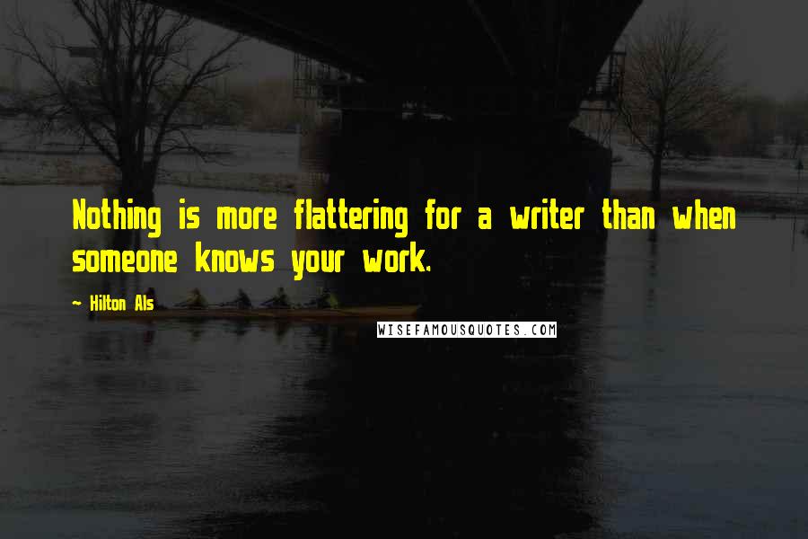 Hilton Als Quotes: Nothing is more flattering for a writer than when someone knows your work.