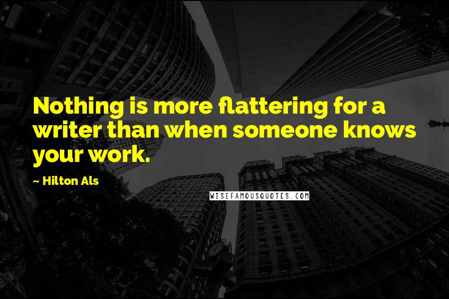 Hilton Als Quotes: Nothing is more flattering for a writer than when someone knows your work.