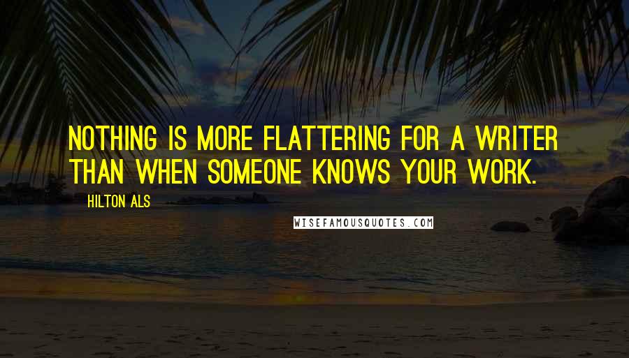 Hilton Als Quotes: Nothing is more flattering for a writer than when someone knows your work.