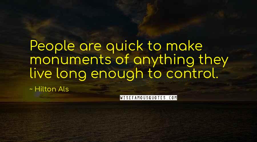 Hilton Als Quotes: People are quick to make monuments of anything they live long enough to control.