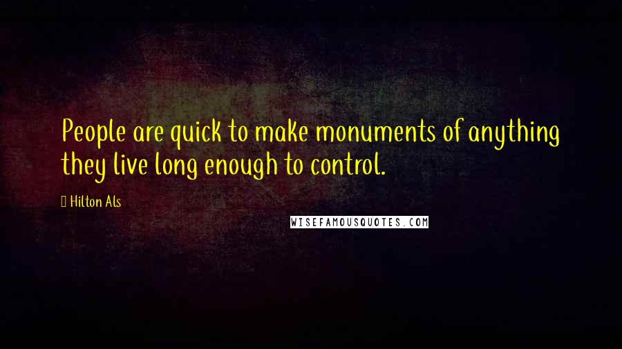 Hilton Als Quotes: People are quick to make monuments of anything they live long enough to control.