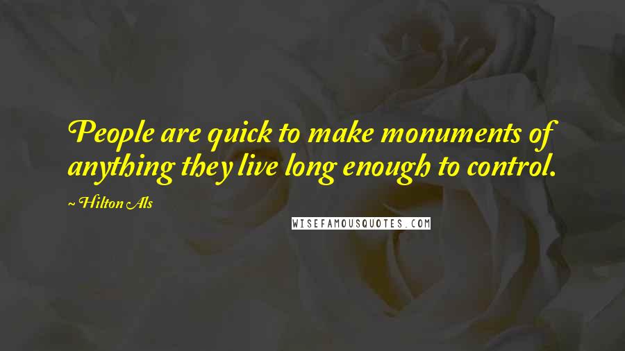 Hilton Als Quotes: People are quick to make monuments of anything they live long enough to control.