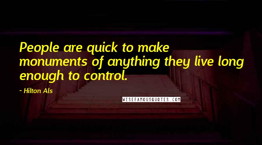 Hilton Als Quotes: People are quick to make monuments of anything they live long enough to control.