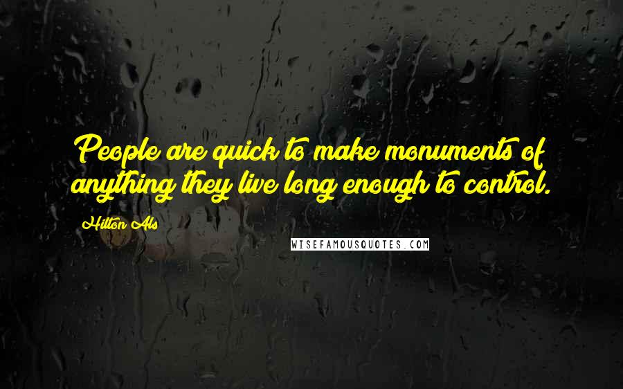 Hilton Als Quotes: People are quick to make monuments of anything they live long enough to control.