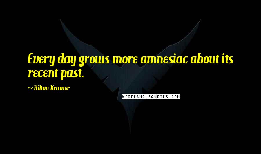 Hilton Kramer Quotes: Every day grows more amnesiac about its recent past.