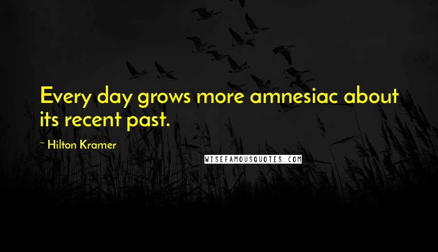 Hilton Kramer Quotes: Every day grows more amnesiac about its recent past.