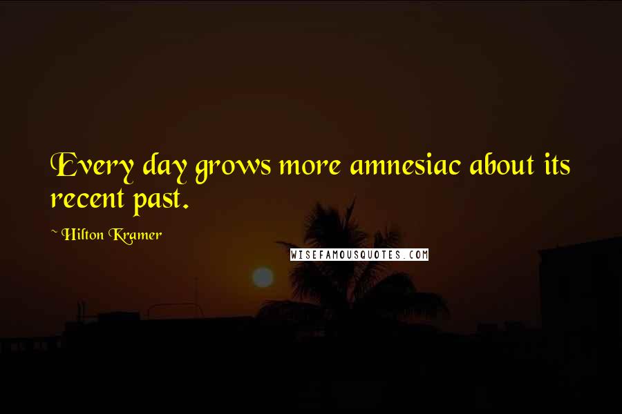 Hilton Kramer Quotes: Every day grows more amnesiac about its recent past.