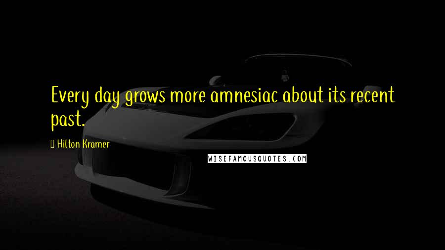 Hilton Kramer Quotes: Every day grows more amnesiac about its recent past.