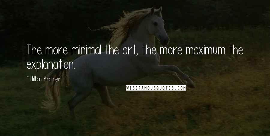 Hilton Kramer Quotes: The more minimal the art, the more maximum the explanation.