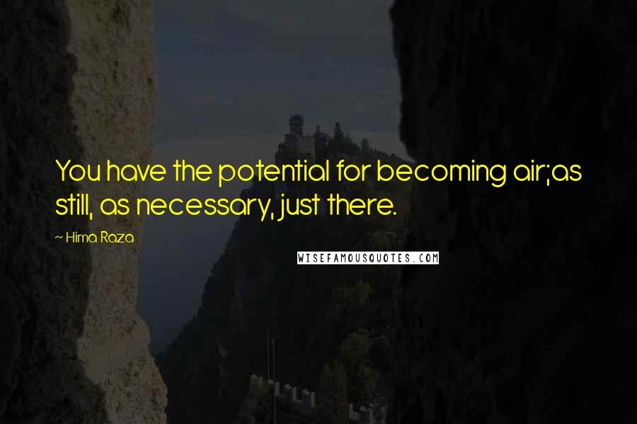 Hima Raza Quotes: You have the potential for becoming air;as still, as necessary, just there.