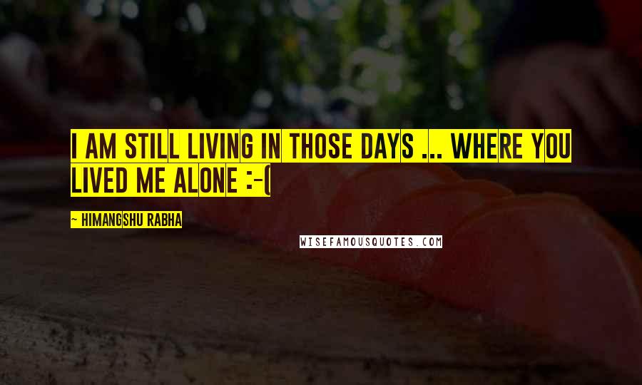 Himangshu Rabha Quotes: I am still living in those days ... where you lived me alone :-(