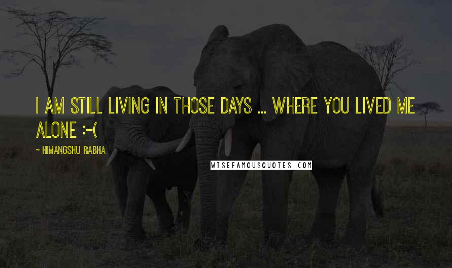 Himangshu Rabha Quotes: I am still living in those days ... where you lived me alone :-(