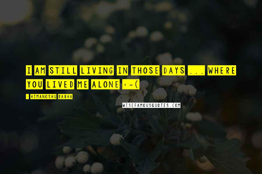 Himangshu Rabha Quotes: I am still living in those days ... where you lived me alone :-(