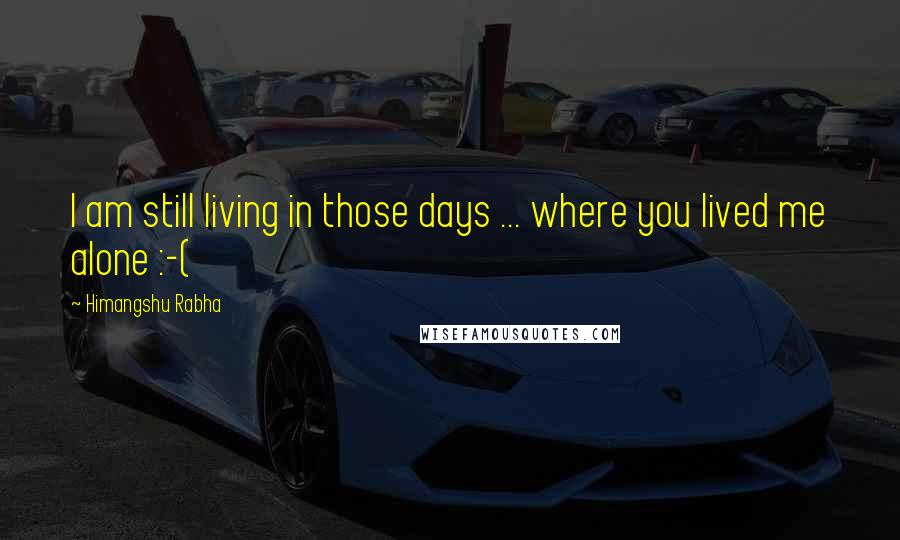 Himangshu Rabha Quotes: I am still living in those days ... where you lived me alone :-(