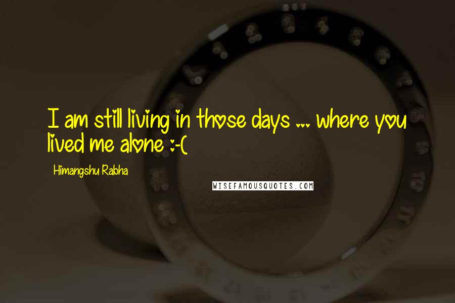 Himangshu Rabha Quotes: I am still living in those days ... where you lived me alone :-(