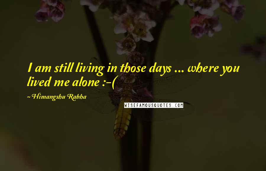 Himangshu Rabha Quotes: I am still living in those days ... where you lived me alone :-(