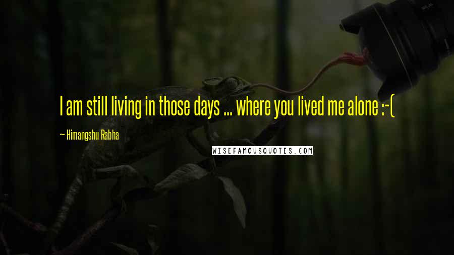 Himangshu Rabha Quotes: I am still living in those days ... where you lived me alone :-(